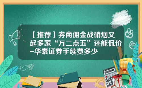【推荐】券商佣金战硝烟又起多家“万二点五”还能侃价-华泰证券手续费多少
