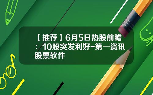 【推荐】6月5日热股前瞻：10股突发利好-第一资讯股票软件