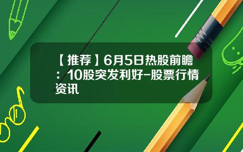 【推荐】6月5日热股前瞻：10股突发利好-股票行情资讯