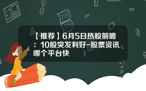 【推荐】6月5日热股前瞻：10股突发利好-股票资讯哪个平台快