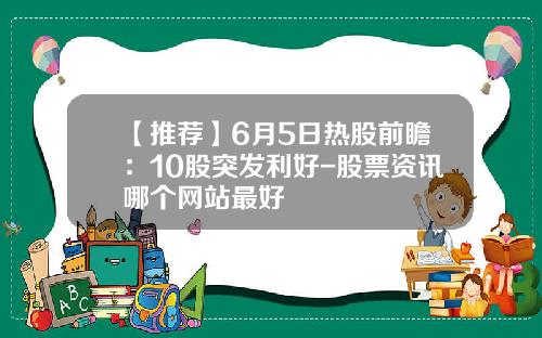 【推荐】6月5日热股前瞻：10股突发利好-股票资讯哪个网站最好