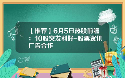 【推荐】6月5日热股前瞻：10股突发利好-股票资讯广告合作