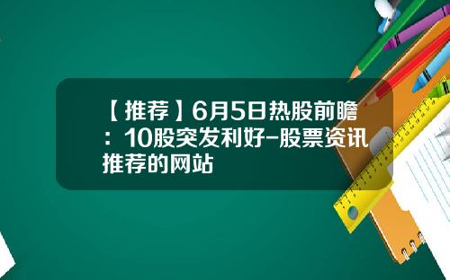 【推荐】6月5日热股前瞻：10股突发利好-股票资讯推荐的网站