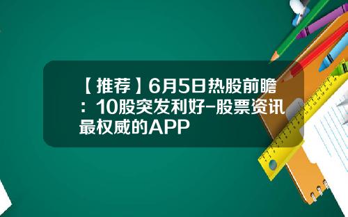 【推荐】6月5日热股前瞻：10股突发利好-股票资讯最权威的APP