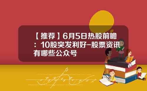 【推荐】6月5日热股前瞻：10股突发利好-股票资讯有哪些公众号