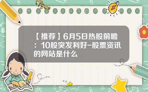【推荐】6月5日热股前瞻：10股突发利好-股票资讯的网站是什么