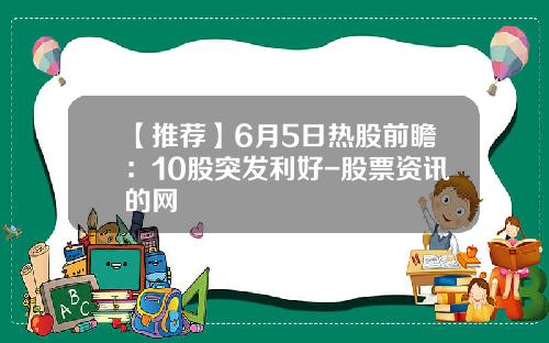 【推荐】6月5日热股前瞻：10股突发利好-股票资讯的网