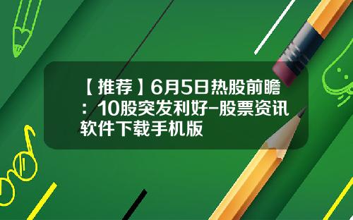 【推荐】6月5日热股前瞻：10股突发利好-股票资讯软件下载手机版