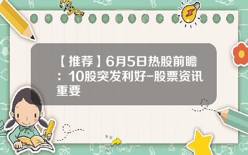 【推荐】6月5日热股前瞻：10股突发利好-股票资讯重要