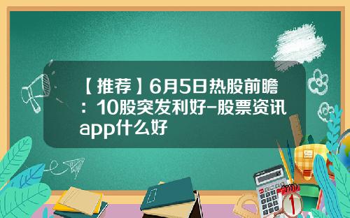 【推荐】6月5日热股前瞻：10股突发利好-股票资讯app什么好