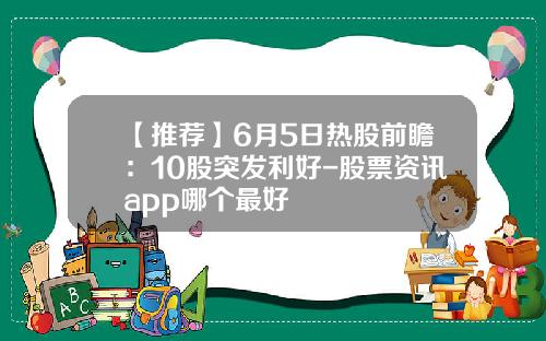 【推荐】6月5日热股前瞻：10股突发利好-股票资讯app哪个最好