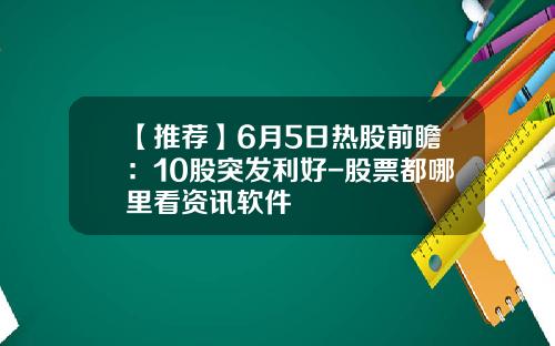 【推荐】6月5日热股前瞻：10股突发利好-股票都哪里看资讯软件