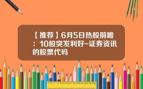 【推荐】6月5日热股前瞻：10股突发利好-证券资讯的股票代码