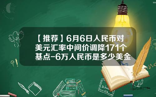 【推荐】6月6日人民币对美元汇率中间价调降171个基点-6万人民币是多少美金