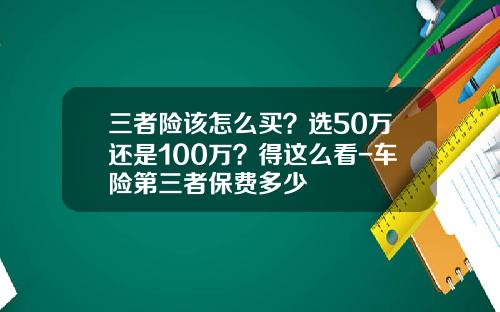 三者险该怎么买？选50万还是100万？得这么看-车险第三者保费多少