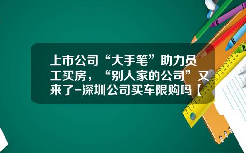 上市公司“大手笔”助力员工买房，“别人家的公司”又来了-深圳公司买车限购吗【新闻】