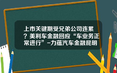 上市关键期受兄弟公司连累？美利车金融回应“车业务正常进行”-力蕴汽车金融昆明分公司【新闻】