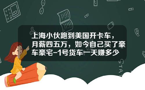 上海小伙跑到美国开卡车，月薪四五万，如今自己买了豪车豪宅-1号货车一天赚多少钱【新闻】