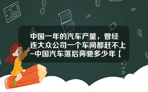 中国一年的汽车产量，曾经连大众公司一个车间都赶不上-中国汽车落后奔驰多少年【新闻】.