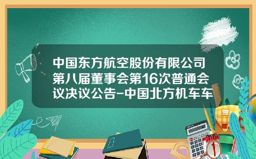 中国东方航空股份有限公司第八届董事会第16次普通会议决议公告-中国北方机车车辆工业集团公司【新闻】.