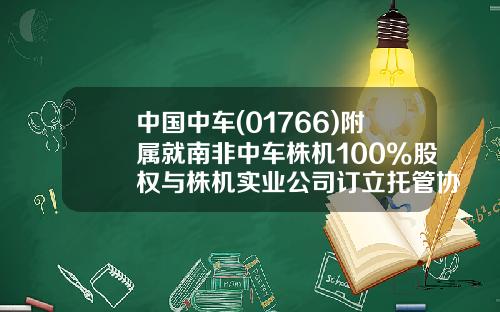 中国中车(01766)附属就南非中车株机100%股权与株机实业公司订立托管协议-中国南车株机南非有限公司【新闻】.