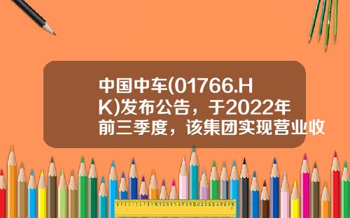 中国中车(01766.HK)发布公告，于2022年前三季度，该集团实现营业收入1355.63亿元（人民币-中国中车股票留出去有多少【新闻】.