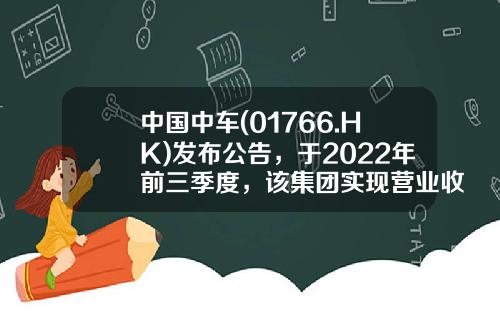 中国中车(01766.HK)发布公告，于2022年前三季度，该集团实现营业收入1355.63亿元（人民币-中国中车股票跌了多少【新闻】.