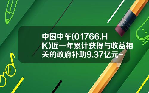 中国中车(01766.HK)近一年累计获得与收益相关的政府补助9.37亿元-中国中车估值多少【新闻】.