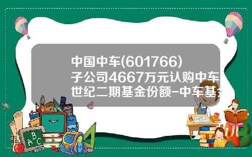 中国中车(601766)子公司4667万元认购中车世纪二期基金份额-中车基金【新闻】.