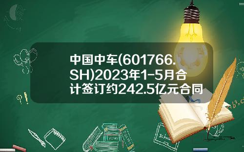 中国中车(601766.SH)2023年1-5月合计签订约242.5亿元合同-中车股票最高多少【新闻】.