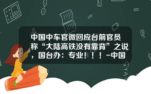 中国中车官微回应台前官员称“大陆高铁没有靠背”之说，国台办：专业！！！-中国北车股份有限公司