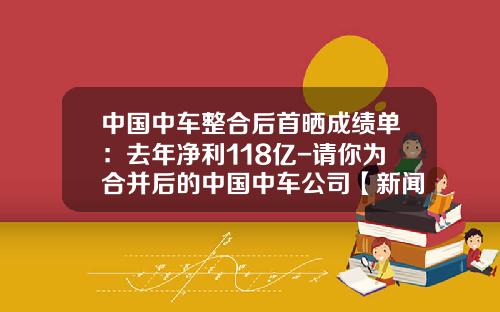 中国中车整合后首晒成绩单：去年净利118亿-请你为合并后的中国中车公司【新闻】