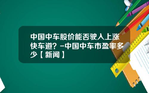 中国中车股价能否驶入上涨快车道？-中国中车市盈率多少【新闻】
