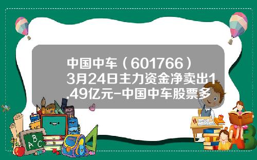 中国中车（601766）3月24日主力资金净卖出1.49亿元-中国中车股票多少钱【新闻】