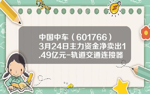 中国中车（601766）3月24日主力资金净卖出1.49亿元-轨道交通连接器股票公司【新闻】