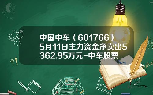 中国中车（601766）5月11日主力资金净卖出5362.95万元-中车股票最高多少【新闻】