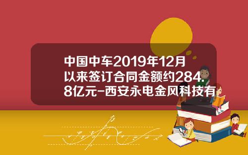 中国中车2019年12月以来签订合同金额约284.8亿元-西安永电金风科技有限公司【新闻】.