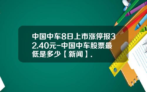 中国中车8日上市涨停报32.40元-中国中车股票最低是多少【新闻】.