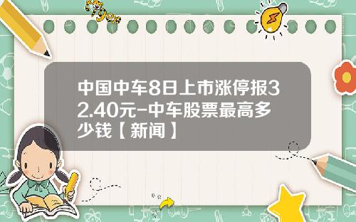 中国中车8日上市涨停报32.40元-中车股票最高多少钱【新闻】
