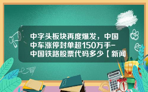 中字头板块再度爆发，中国中车涨停封单超150万手-中国铁路股票代码多少【新闻】.