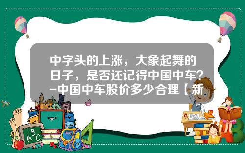中字头的上涨，大象起舞的日子，是否还记得中国中车？-中国中车股价多少合理【新闻】.