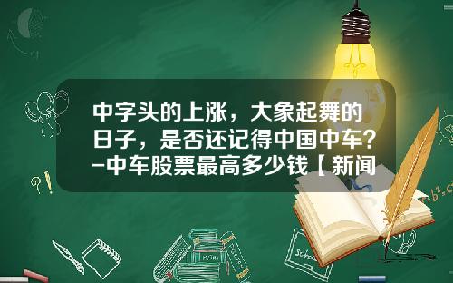 中字头的上涨，大象起舞的日子，是否还记得中国中车？-中车股票最高多少钱【新闻】.