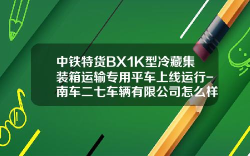 中铁特货BX1K型冷藏集装箱运输专用平车上线运行-南车二七车辆有限公司怎么样【新闻】