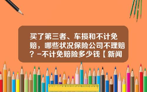 买了第三者、车损和不计免赔，哪些状况保险公司不理赔？-不计免赔险多少钱【新闻】