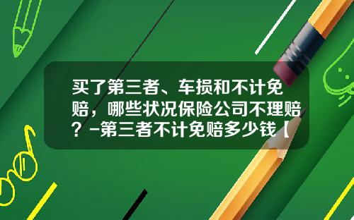 买了第三者、车损和不计免赔，哪些状况保险公司不理赔？-第三者不计免赔多少钱【新闻】