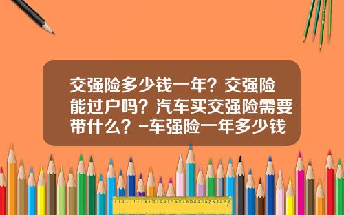 交强险多少钱一年？交强险能过户吗？汽车买交强险需要带什么？-车强险一年多少钱【新闻】.