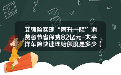 交强险实现“两升一降”消费者节省保费82亿元-太平洋车险快速理赔额度是多少【新闻】.