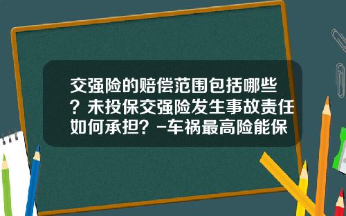 交强险的赔偿范围包括哪些？未投保交强险发生事故责任如何承担？-车祸最高险能保单多少【新闻】.