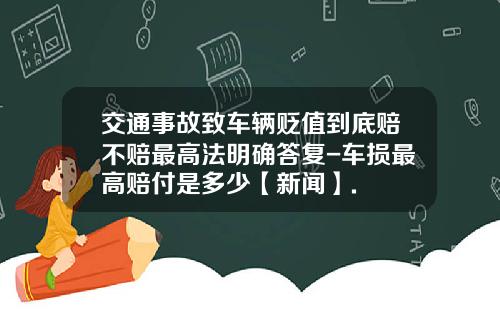 交通事故致车辆贬值到底赔不赔最高法明确答复-车损最高赔付是多少【新闻】.