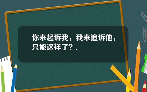你来起诉我，我来追诉他，只能这样了？.